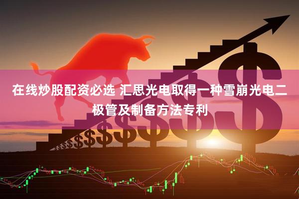 在线炒股配资必选 汇思光电取得一种雪崩光电二极管及制备方法专利