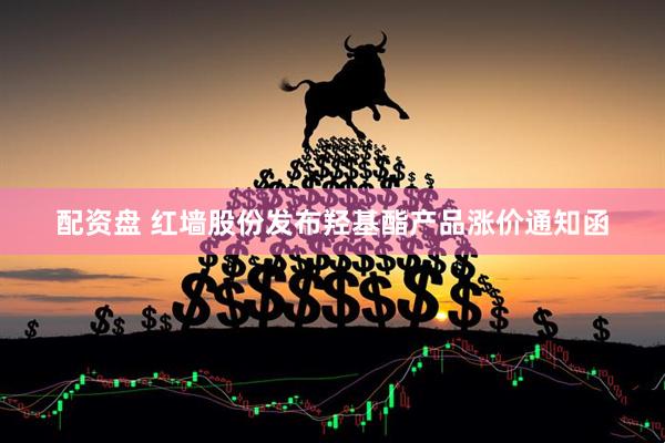 配资盘 红墙股份发布羟基酯产品涨价通知函
