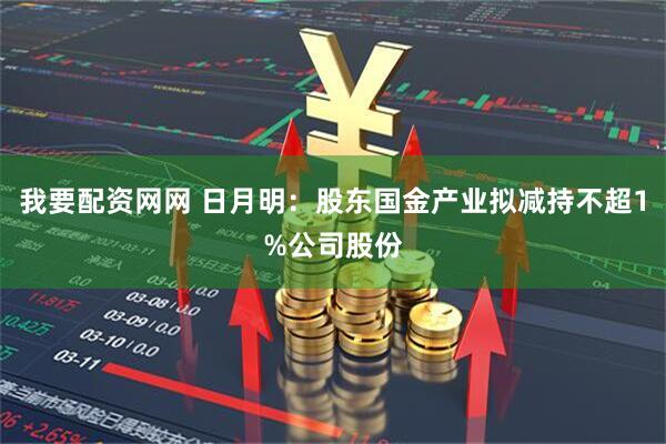 我要配资网网 日月明：股东国金产业拟减持不超1%公司股份