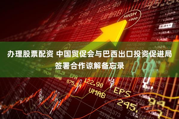 办理股票配资 中国贸促会与巴西出口投资促进局签署合作谅解备忘录