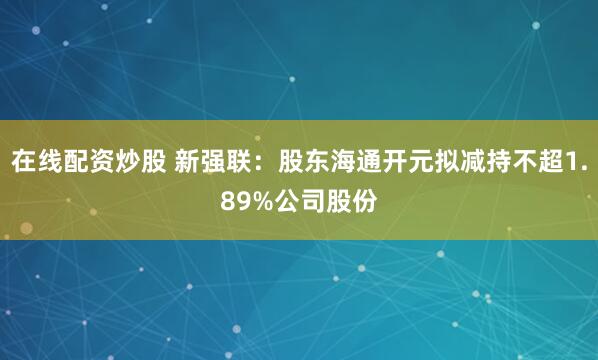 在线配资炒股 新强联：股东海通开元拟减持不超1.89%公司股份