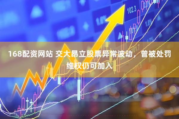 168配资网站 交大昂立股票异常波动，曾被处罚维权仍可加入
