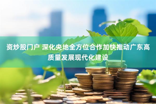资炒股门户 深化央地全方位合作加快推动广东高质量发展现代化建设