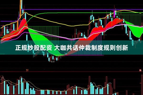 正规炒股配资 大咖共话仲裁制度规则创新