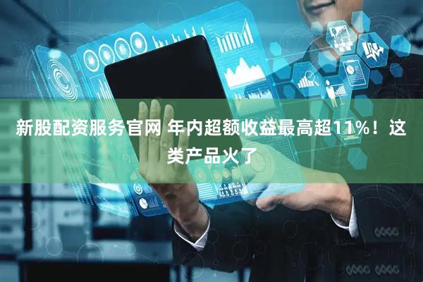 新股配资服务官网 年内超额收益最高超11%！这类产品火了