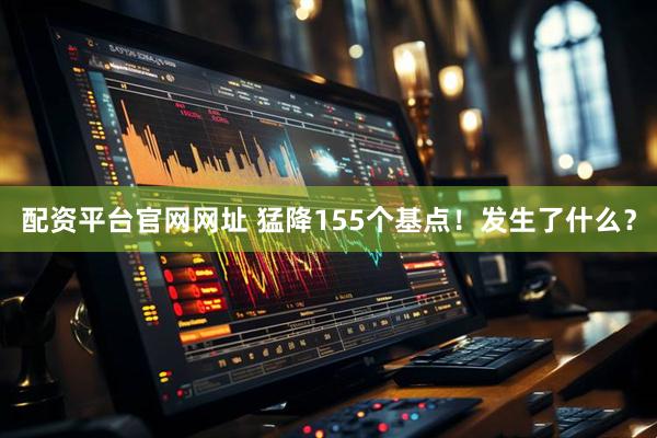 配资平台官网网址 猛降155个基点！发生了什么？