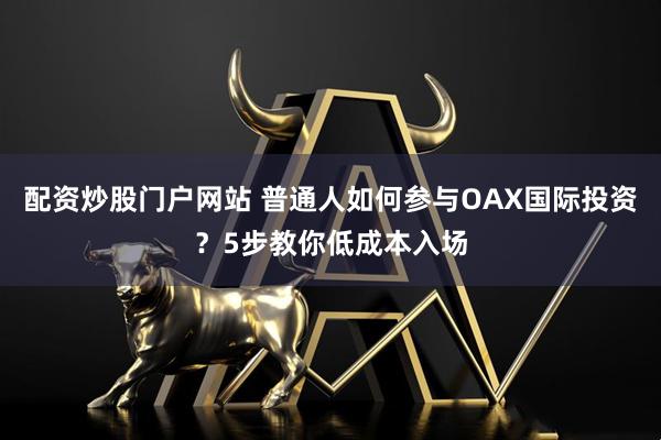 配资炒股门户网站 普通人如何参与OAX国际投资？5步教你低成本入场