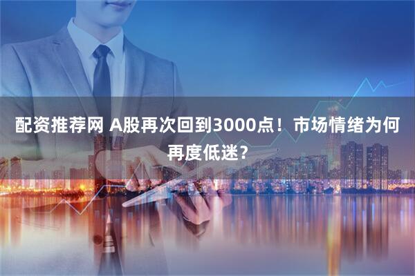 配资推荐网 A股再次回到3000点！市场情绪为何再度低迷？