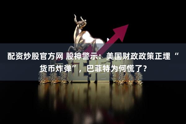 配资炒股官方网 股神警示：美国财政政策正埋 “货币炸弹”，巴菲特为何慌了？