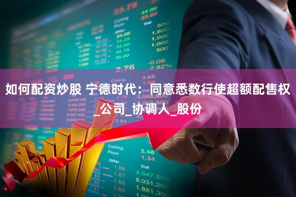 如何配资炒股 宁德时代：同意悉数行使超额配售权_公司_协调人_股份