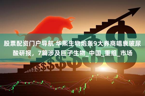 股票配资门户导航 华熙生物炮轰9大券商唱衰玻尿酸研报，7篇涉及巨子生物_中国_重组_市场