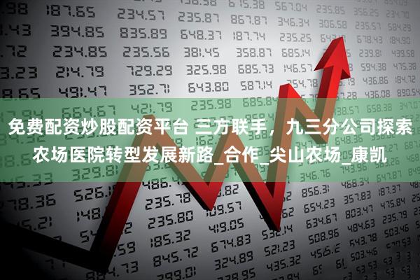 免费配资炒股配资平台 三方联手，九三分公司探索农场医院转型发展新路_合作_尖山农场_康凯