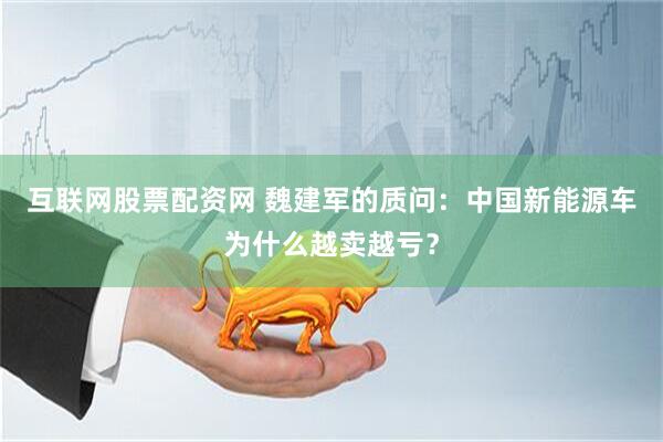 互联网股票配资网 魏建军的质问：中国新能源车为什么越卖越亏？