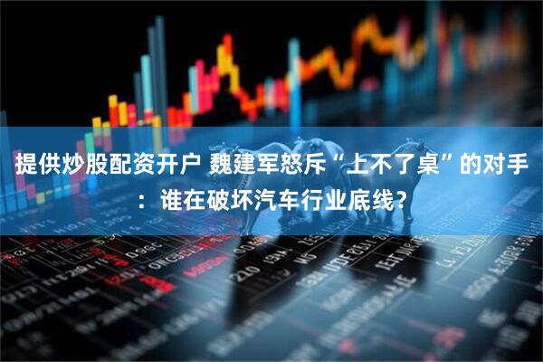 提供炒股配资开户 魏建军怒斥“上不了桌”的对手：谁在破坏汽车行业底线？