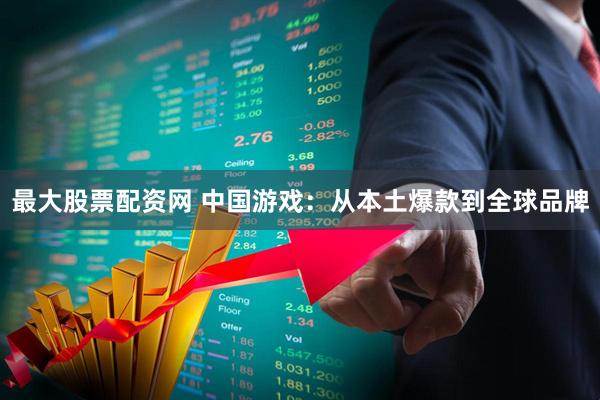 最大股票配资网 中国游戏：从本土爆款到全球品牌