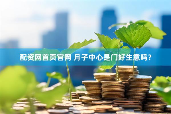 配资网首页官网 月子中心是门好生意吗？