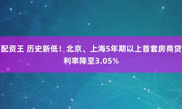 配资王 历史新低！北京、上海5年期以上首套房商贷利率降至3.05%