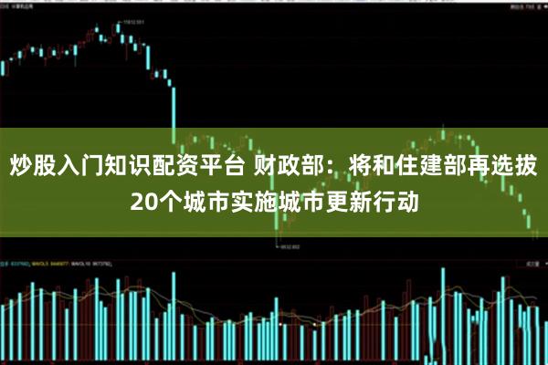 炒股入门知识配资平台 财政部：将和住建部再选拔20个城市实施城市更新行动