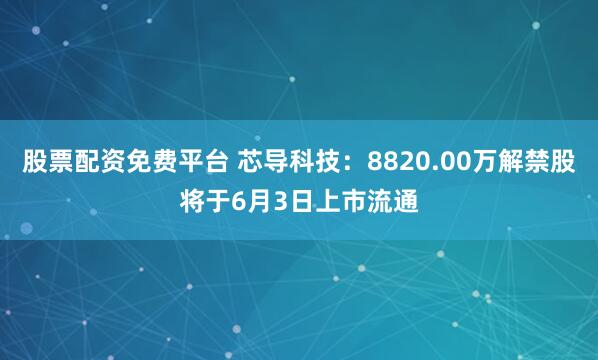 股票配资免费平台 芯导科技：8820.00万解禁股将于6月3日上市流通