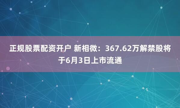 正规股票配资开户 新相微：367.62万解禁股将于6月3日上市流通