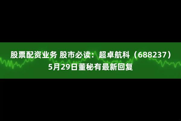股票配资业务 股市必读：超卓航科（688237）5月29日董秘有最新回复