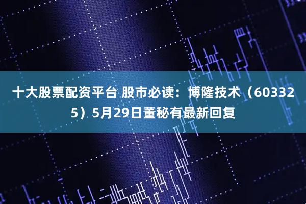 十大股票配资平台 股市必读：博隆技术（603325）5月29日董秘有最新回复