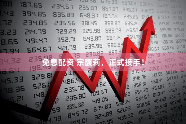 免息配资 宗馥莉，正式接手！
