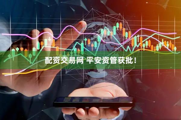 配资交易网 平安资管获批！