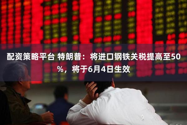 配资策略平台 特朗普：将进口钢铁关税提高至50%，将于6月4日生效