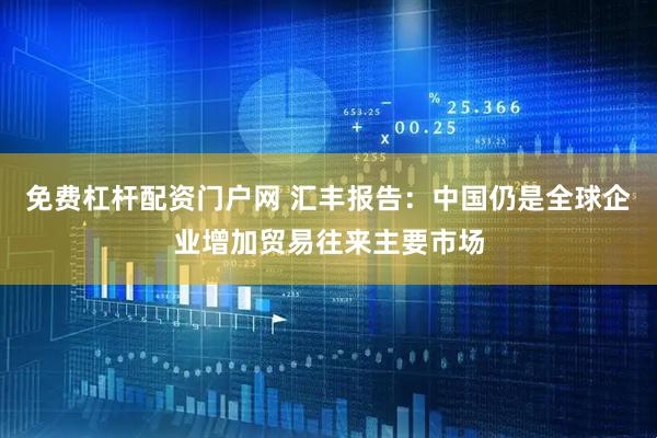 免费杠杆配资门户网 汇丰报告：中国仍是全球企业增加贸易往来主要市场