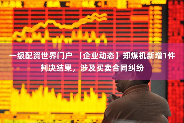 一级配资世界门户 【企业动态】郑煤机新增1件判决结果，涉及买卖合同纠纷