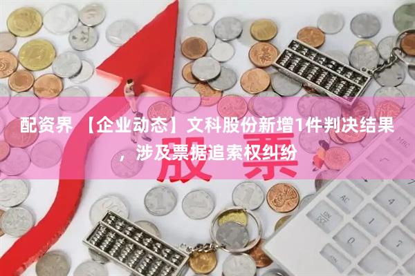 配资界 【企业动态】文科股份新增1件判决结果，涉及票据追索权纠纷