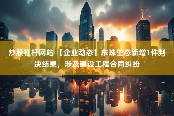 炒股杠杆网站 【企业动态】东珠生态新增1件判决结果，涉及建设工程合同纠纷
