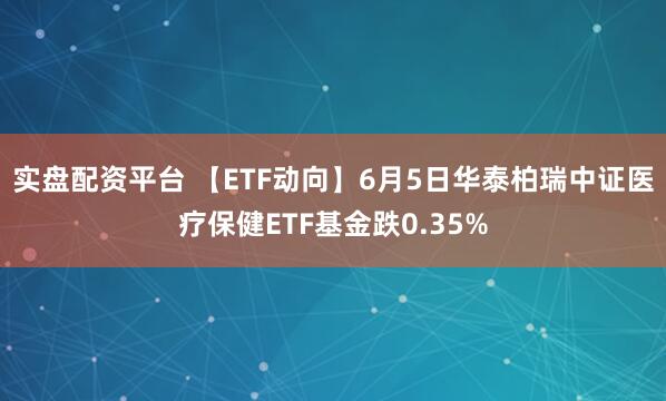 实盘配资平台 【ETF动向】6月5日华泰柏瑞中证医疗保健ETF基金跌0.35%