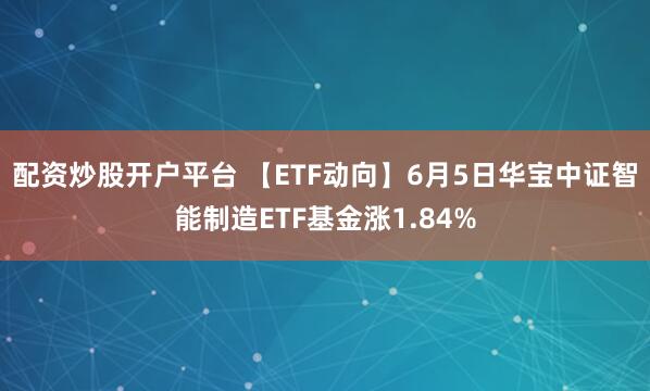 配资炒股开户平台 【ETF动向】6月5日华宝中证智能制造ETF基金涨1.84%