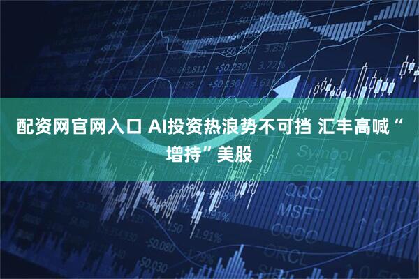 配资网官网入口 AI投资热浪势不可挡 汇丰高喊“增持”美股