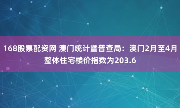 168股票配资网 澳门统计暨普查局：澳门2月至4月整体住宅楼价指数为203.6