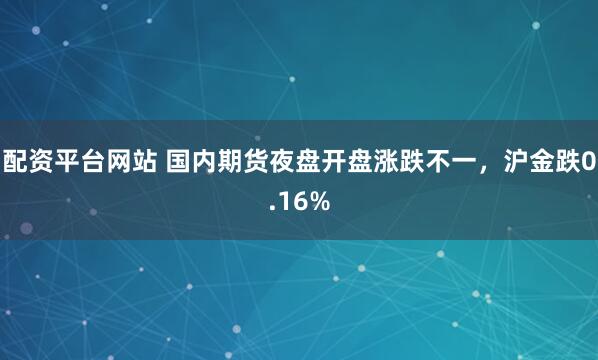 配资平台网站 国内期货夜盘开盘涨跌不一，沪金跌0.16%