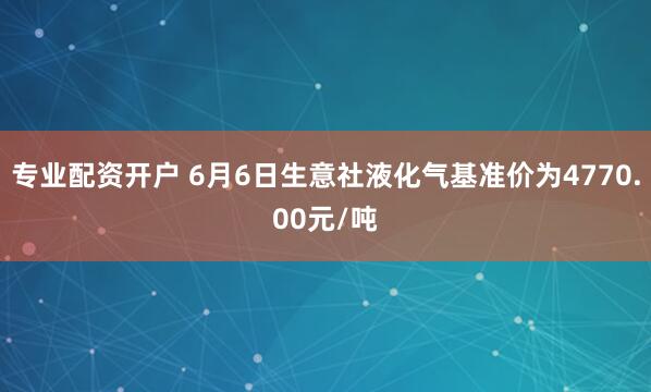 专业配资开户 6月6日生意社液化气基准价为4770.00元/吨