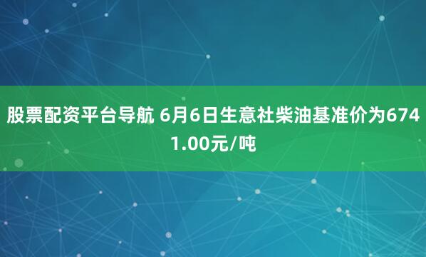股票配资平台导航 6月6日生意社柴油基准价为6741.00元/吨