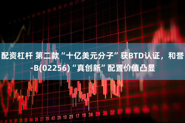配资杠杆 第二款“十亿美元分子”获BTD认证，和誉-B(02256)“真创新”配置价值凸显