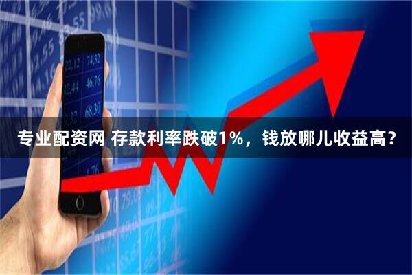 专业配资网 存款利率跌破1%，钱放哪儿收益高？