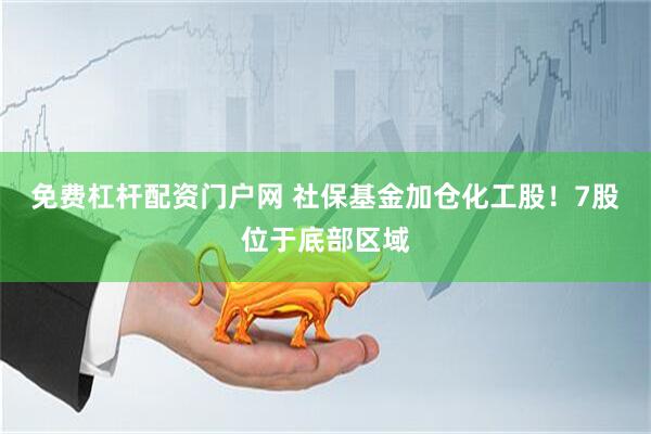 免费杠杆配资门户网 社保基金加仓化工股！7股位于底部区域