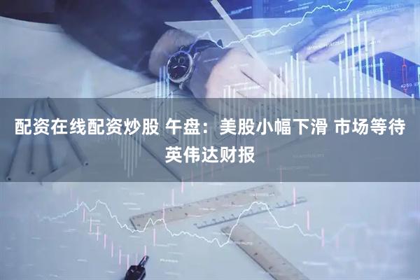 配资在线配资炒股 午盘：美股小幅下滑 市场等待英伟达财报
