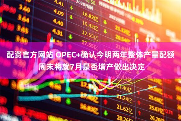 配资官方网站 OPEC+确认今明两年整体产量配额 周末将就7月是否增产做出决定