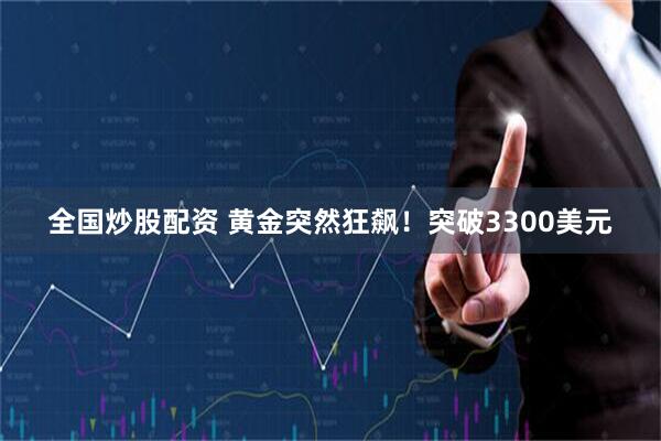 全国炒股配资 黄金突然狂飙！突破3300美元