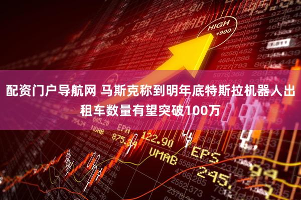 配资门户导航网 马斯克称到明年底特斯拉机器人出租车数量有望突破100万