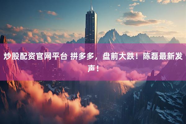 炒股配资官网平台 拼多多，盘前大跌！陈磊最新发声！
