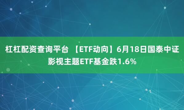 杠杠配资查询平台 【ETF动向】6月18日国泰中证影视主题ETF基金跌1.6%