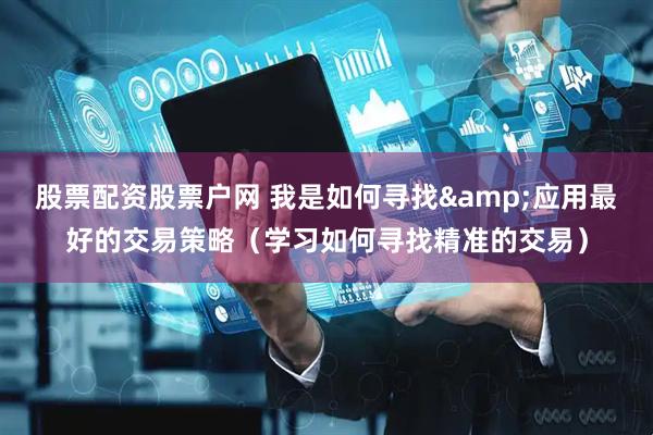 股票配资股票户网 我是如何寻找&应用最好的交易策略（学习如何寻找精准的交易）